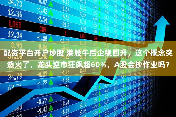 配资平台开户炒股 港股午后企稳回升，这个概念突然火了，龙头逆市狂飙超60%，A股会抄作业吗？