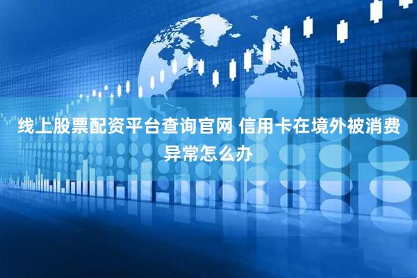 线上股票配资平台查询官网 信用卡在境外被消费异常怎么办