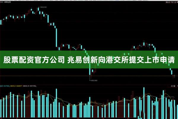 股票配资官方公司 兆易创新向港交所提交上市申请