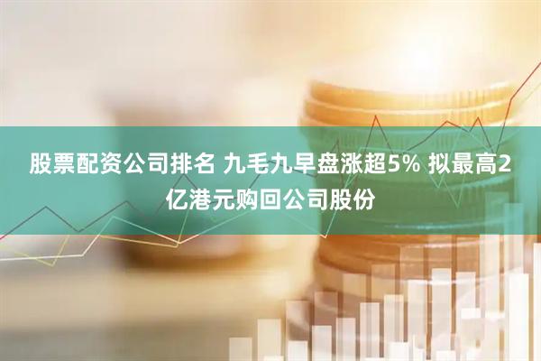 股票配资公司排名 九毛九早盘涨超5% 拟最高2亿港元购回公司股份