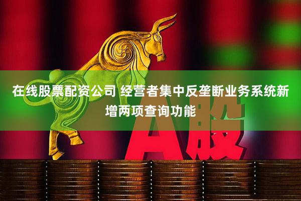 在线股票配资公司 经营者集中反垄断业务系统新增两项查询功能