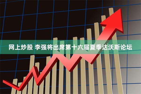 网上炒股 李强将出席第十六届夏季达沃斯论坛
