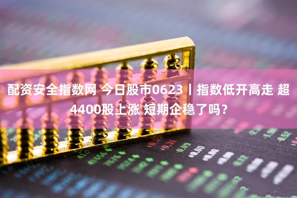 配资安全指数网 今日股市0623丨指数低开高走 超4400股上涨 短期企稳了吗？