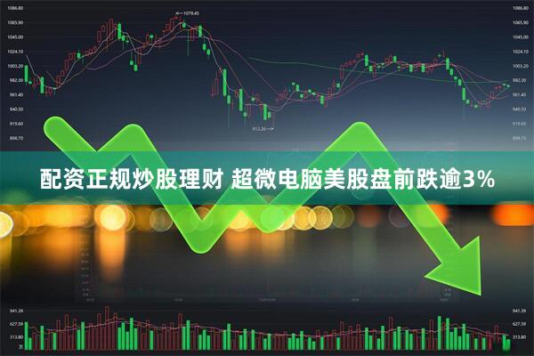 配资正规炒股理财 超微电脑美股盘前跌逾3%