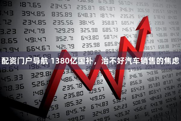 配资门户导航 1380亿国补，治不好汽车销售的焦虑