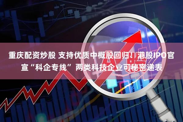 重庆配资炒股 支持优质中概股回归！港股IPO官宣“科企专线” 两类科技企业可秘密递表