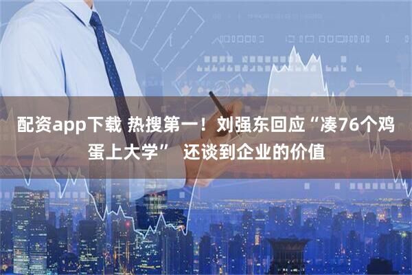 配资app下载 热搜第一！刘强东回应“凑76个鸡蛋上大学”  还谈到企业的价值
