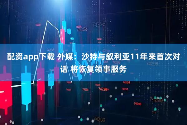 配资app下载 外媒：沙特与叙利亚11年来首次对话 将恢复领事服务