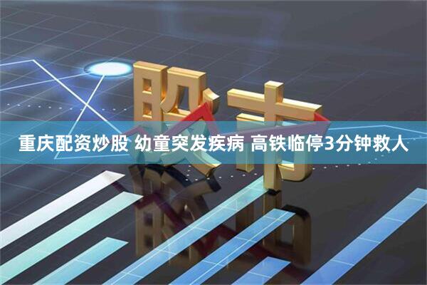 重庆配资炒股 幼童突发疾病 高铁临停3分钟救人
