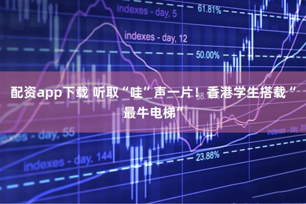 配资app下载 听取“哇”声一片！香港学生搭载“最牛电梯”