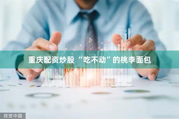 重庆配资炒股 “吃不动”的桃李面包