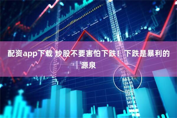 配资app下载 炒股不要害怕下跌！下跌是暴利的源泉