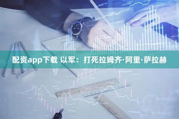 配资app下载 以军：打死拉姆齐·阿里·萨拉赫