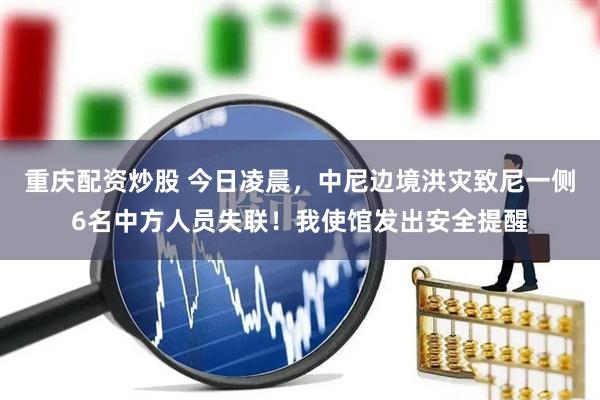 重庆配资炒股 今日凌晨，中尼边境洪灾致尼一侧6名中方人员失联！我使馆发出安全提醒