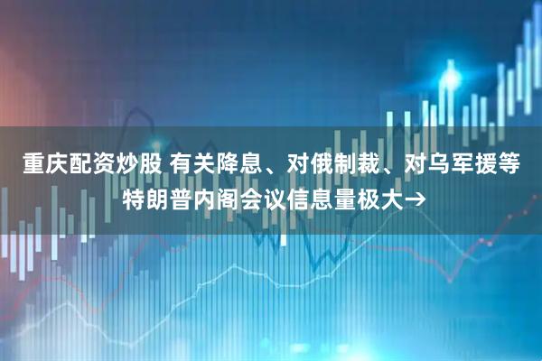 重庆配资炒股 有关降息、对俄制裁、对乌军援等 特朗普内阁会议信息量极大→