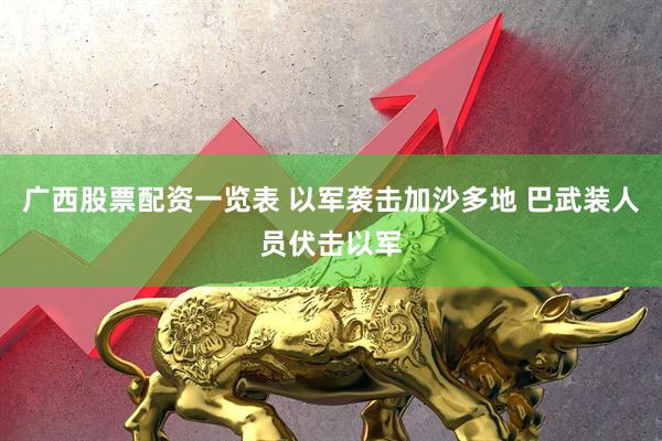 广西股票配资一览表 以军袭击加沙多地 巴武装人员伏击以军