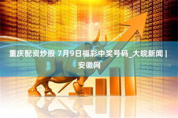 重庆配资炒股 7月9日福彩中奖号码_大皖新闻 | 安徽网