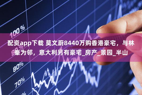 配资app下载 莫文蔚8440万购香港豪宅，与林峯为邻，意大利另有豪宅_房产_景园_半山