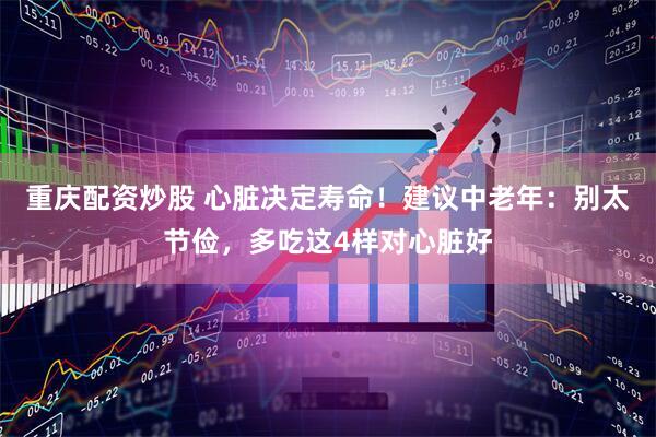 重庆配资炒股 心脏决定寿命！建议中老年：别太节俭，多吃这4样对心脏好