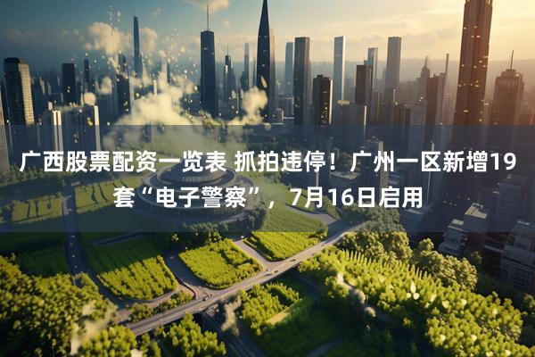 广西股票配资一览表 抓拍违停！广州一区新增19套“电子警察”，7月16日启用