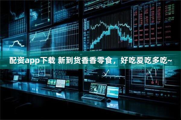 配资app下载 新到货香香零食，好吃爱吃多吃~