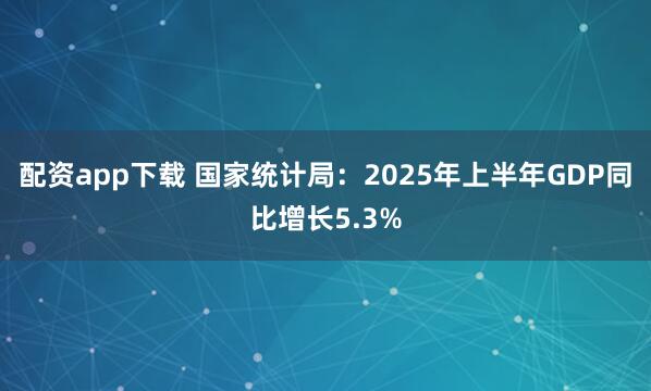 配资app下载 国家统计局：2025年上半年GDP同比增长5.3%
