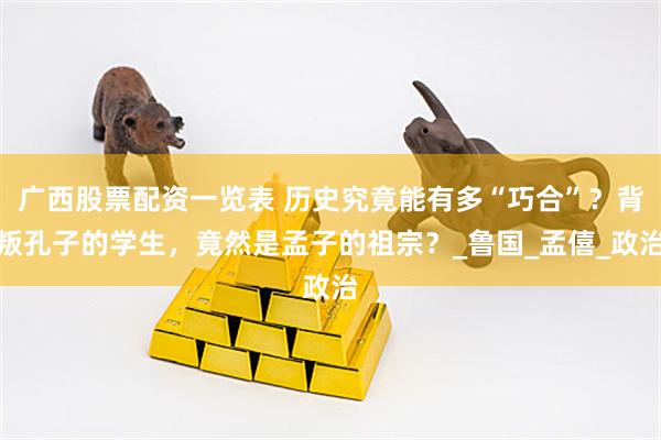 广西股票配资一览表 历史究竟能有多“巧合”？背叛孔子的学生，竟然是孟子的祖宗？_鲁国_孟僖_政治