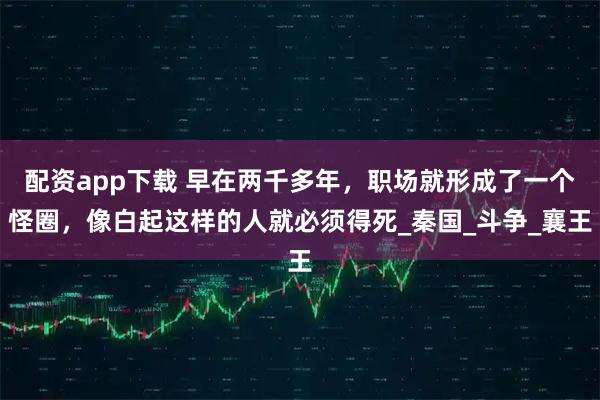 配资app下载 早在两千多年，职场就形成了一个怪圈，像白起这样的人就必须得死_秦国_斗争_襄王