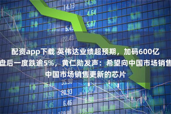 配资app下载 英伟达业绩超预期，加码600亿美元回购！盘后一度跌逾5%，黄仁勋发声：希望向中国市场销售更新的芯片