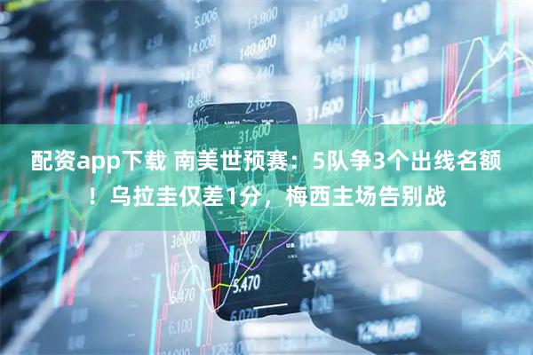 配资app下载 南美世预赛：5队争3个出线名额！乌拉圭仅差1分，梅西主场告别战