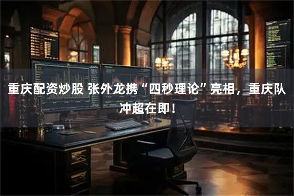 重庆配资炒股 张外龙携“四秒理论”亮相，重庆队冲超在即！