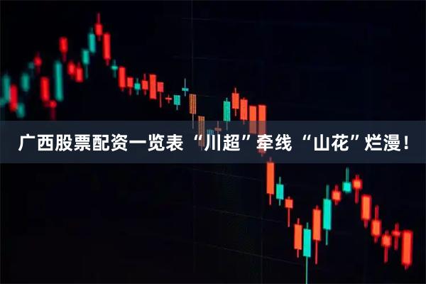 广西股票配资一览表 “川超”牵线 “山花”烂漫！