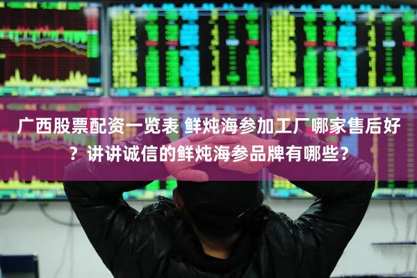 广西股票配资一览表 鲜炖海参加工厂哪家售后好？讲讲诚信的鲜炖海参品牌有哪些？