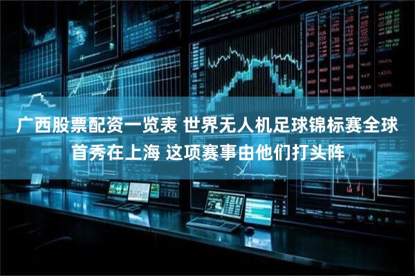 广西股票配资一览表 世界无人机足球锦标赛全球首秀在上海 这项赛事由他们打头阵