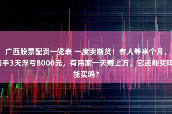 广西股票配资一览表 一度卖断货！有人等半个月，到手3天浮亏8000元，有商家一天赚上万，它还能买吗？