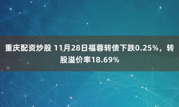 重庆配资炒股 11月28日福蓉转债下跌0.25%,转股溢价率18.69%