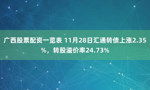 广西股票配资一览表 11月28日汇通转债上涨2.35%,转股溢价率24.73%