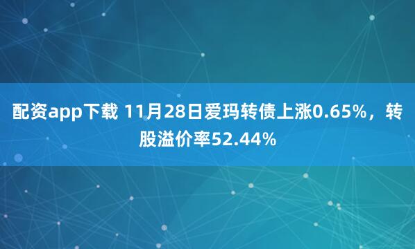 配资app下载 11月28日爱玛转债上涨0.65%,转股溢价率52.44%