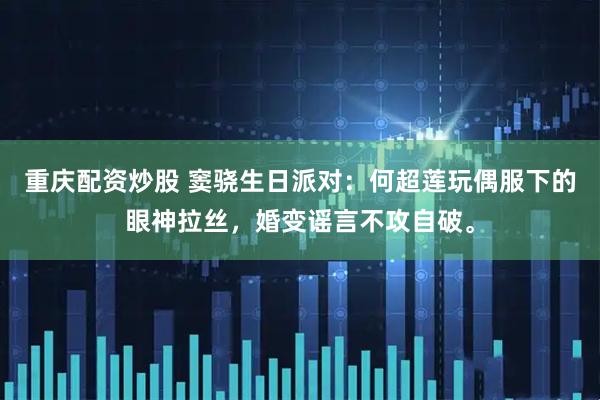 重庆配资炒股 窦骁生日派对：何超莲玩偶服下的眼神拉丝，婚变谣言不攻自破。