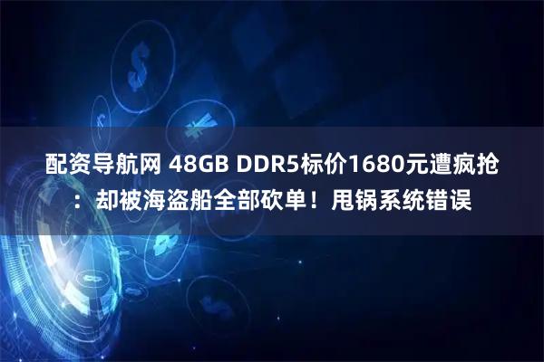配资导航网 48GB DDR5标价1680元遭疯抢：却被海盗船全部砍单！甩锅系统错误