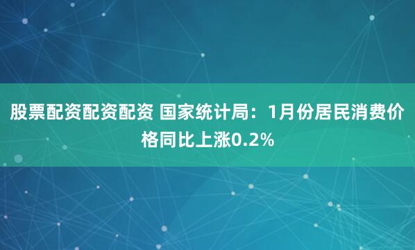 股票配资配资配资 国家统计局：1月份居民消费价格同比上涨0.2%
