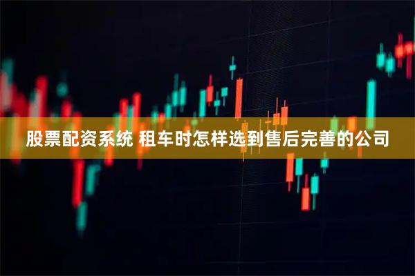 股票配资系统 租车时怎样选到售后完善的公司