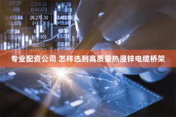 专业配资公司 怎样选到高质量热浸锌电缆桥架