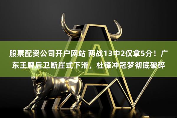 股票配资公司开户网站 两战13中2仅拿5分！广东王牌后卫断崖式下滑，杜锋冲冠梦彻底破碎