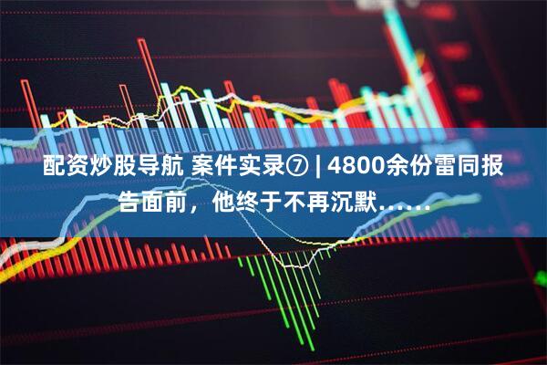 配资炒股导航 案件实录⑦ | 4800余份雷同报告面前，他终于不再沉默……