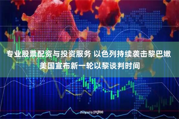 专业股票配资与投资服务 以色列持续袭击黎巴嫩 美国宣布新一轮以黎谈判时间