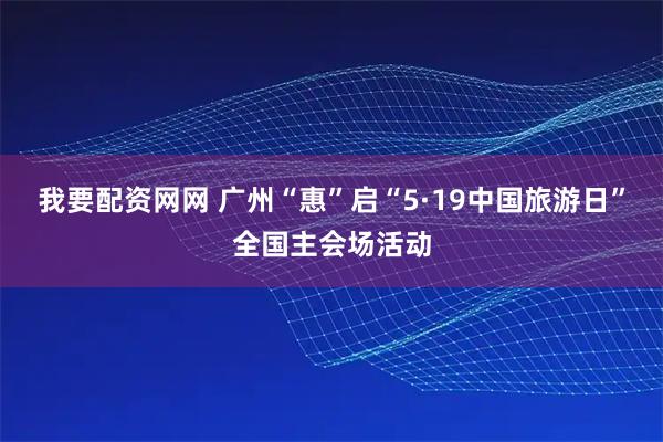 我要配资网网 广州“惠”启“5·19中国旅游日”全国主会场活动