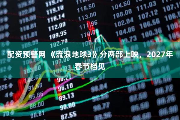 配资预警网 《流浪地球3》分两部上映，2027年春节档见