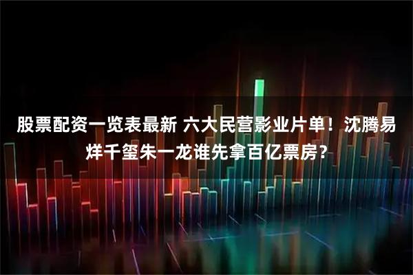 股票配资一览表最新 六大民营影业片单！沈腾易烊千玺朱一龙谁先拿百亿票房？