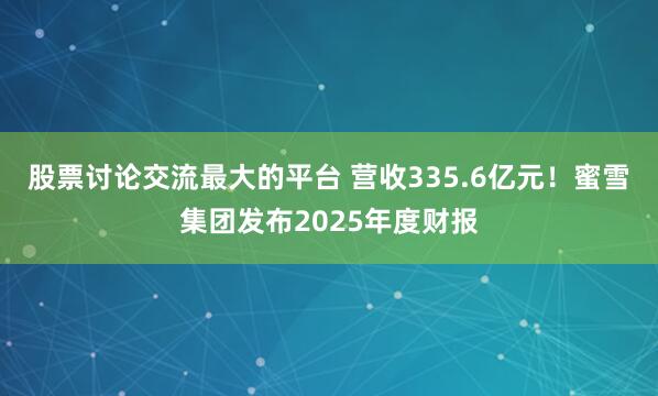 股票讨论交流最大的平台 营收335.6亿元!蜜雪集团发布2025年度财报